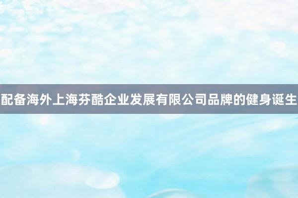 配备海外上海芬酷企业发展有限公司品牌的健身诞生